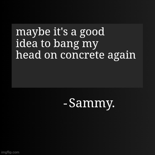 Blank ArentYourself Quote Template | maybe it's a good idea to bang my head on concrete again; Sammy. | image tagged in blank arentyourself quote template | made w/ Imgflip meme maker