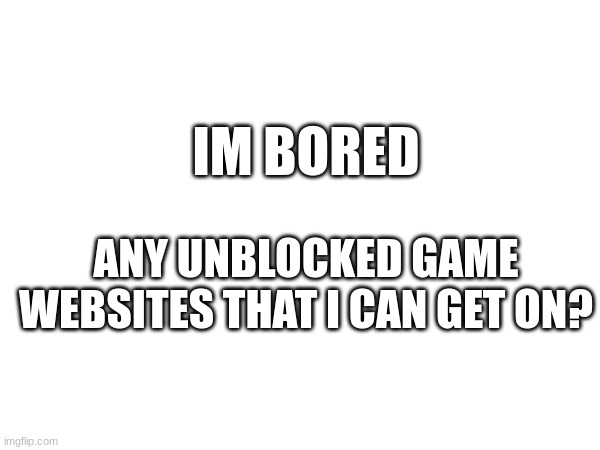 IM BORED; ANY UNBLOCKED GAME WEBSITES THAT I CAN GET ON? | image tagged in eeeeeeeeee,im bored | made w/ Imgflip meme maker