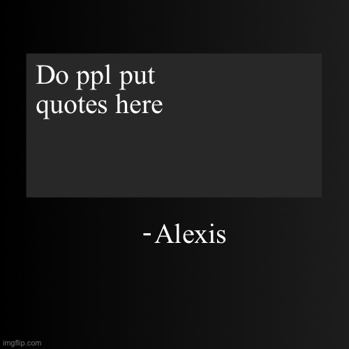 Blank ArentYourself Quote Template | Do ppl put quotes here; Alexis | image tagged in blank arentyourself quote template | made w/ Imgflip meme maker