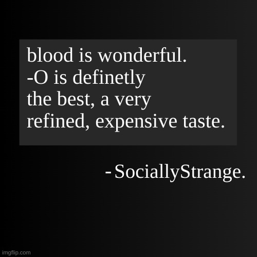 Blank ArentYourself Quote Template | blood is wonderful. -O is definetly the best, a very refined, expensive taste. SociallyStrange. | image tagged in blank arentyourself quote template | made w/ Imgflip meme maker