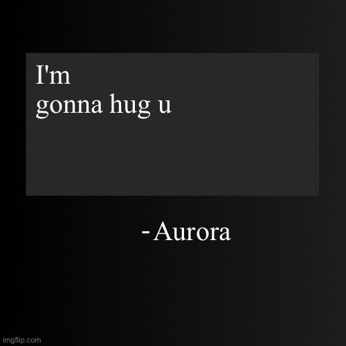 :3 | I'm gonna hug u; Aurora | image tagged in blank arentyourself quote template | made w/ Imgflip meme maker