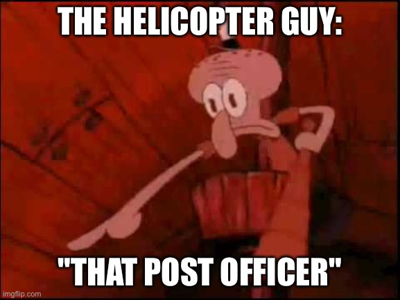 Squidward pointing | THE HELICOPTER GUY: "THAT POST OFFICER" | image tagged in squidward pointing | made w/ Imgflip meme maker