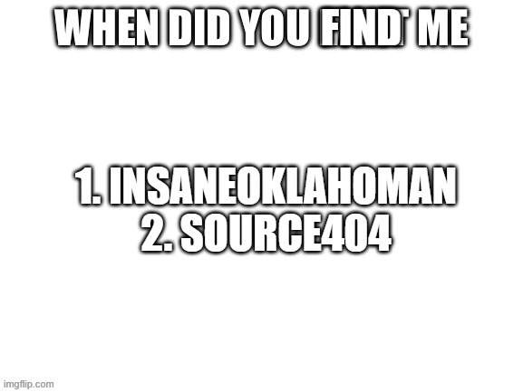 When did you meet me | FIND; 1. INSANEOKLAHOMAN
2. SOURCE404 | image tagged in when did you meet me | made w/ Imgflip meme maker