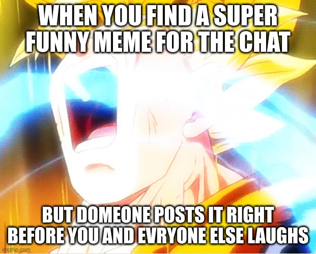 Goku Rage | WHEN YOU FIND A SUPER FUNNY MEME FOR THE CHAT; BUT DOMEONE POSTS IT RIGHT BEFORE YOU AND EVRYONE ELSE LAUGHS | image tagged in goku rage | made w/ Imgflip meme maker