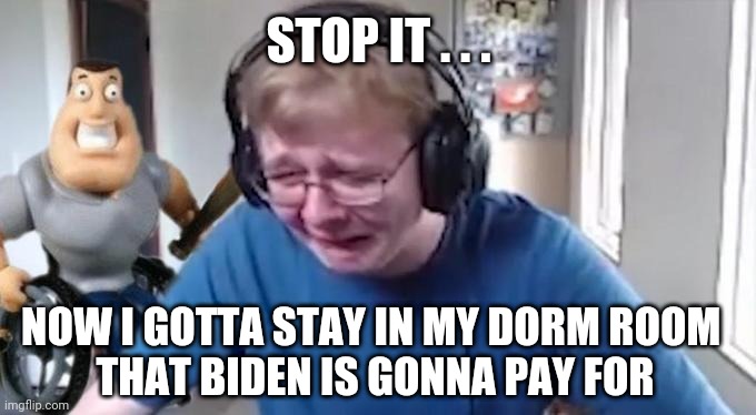 CallMeCarson Crying Next to Joe Swanson | STOP IT . . . NOW I GOTTA STAY IN MY DORM ROOM 
THAT BIDEN IS GONNA PAY FOR | image tagged in callmecarson crying next to joe swanson | made w/ Imgflip meme maker