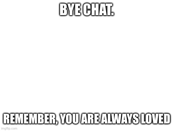 BYE CHAT. REMEMBER, YOU ARE ALWAYS LOVED | image tagged in eep | made w/ Imgflip meme maker