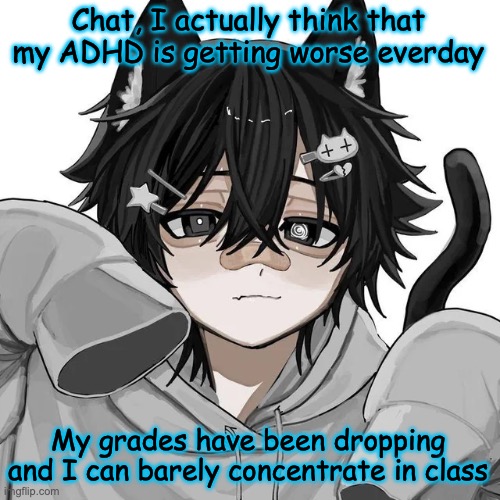 /srs | Chat, I actually think that my ADHD is getting worse everday; My grades have been dropping and I can barely concentrate in class | image tagged in tfym i ain't masculine | made w/ Imgflip meme maker