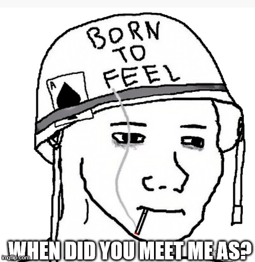 im not revealing my old usernames | WHEN DID YOU MEET ME AS? | image tagged in war wojak | made w/ Imgflip meme maker