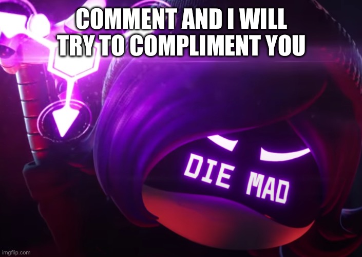 Eef | COMMENT AND I WILL TRY TO COMPLIMENT YOU | image tagged in die mad | made w/ Imgflip meme maker