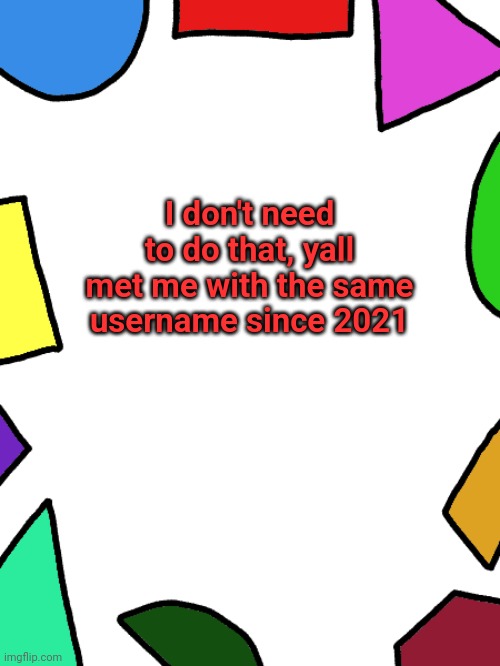 I've had it forever | I don't need to do that, yall met me with the same username since 2021 | image tagged in shapes | made w/ Imgflip meme maker