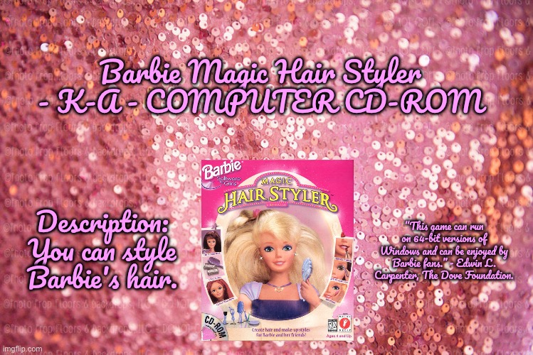 Barbie Magic Hair Styler | Barbie Magic Hair Styler - K-A - COMPUTER CD-ROM; Description: You can style Barbie's hair. “This game can run on 64-bit versions of Windows and can be enjoyed by Barbie fans.” - Edwin L. Carpenter, The Dove Foundation. | image tagged in pink sequin background,barbie meme week,barbie week,barbie,deviantart,computer games | made w/ Imgflip meme maker