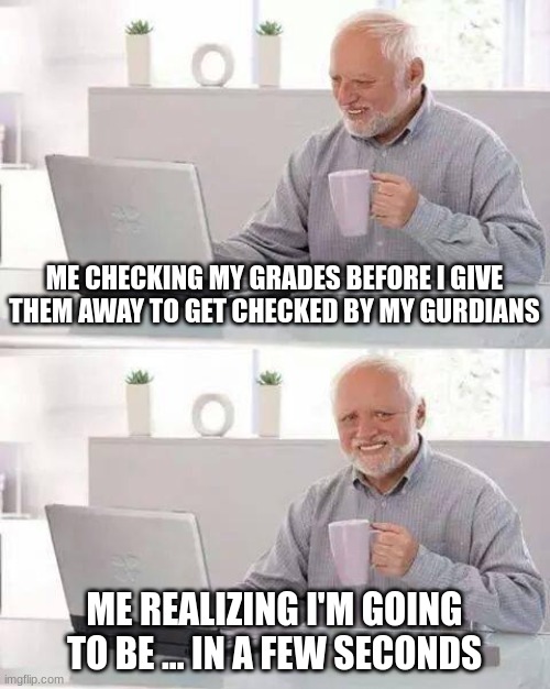 So relatable | ME CHECKING MY GRADES BEFORE I GIVE THEM AWAY TO GET CHECKED BY MY GURDIANS; ME REALIZING I'M GOING TO BE ... IN A FEW SECONDS | image tagged in memes,hide the pain harold | made w/ Imgflip meme maker