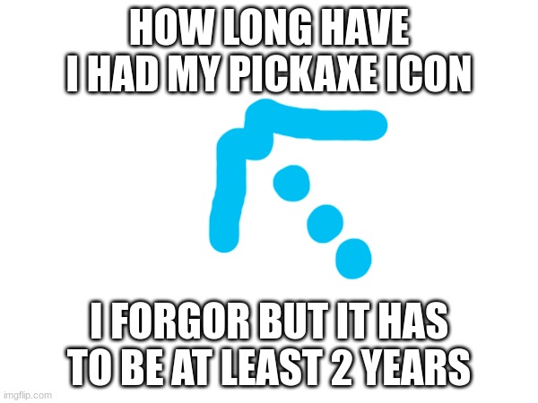 HOW LONG HAVE I HAD MY PICKAXE ICON; I FORGOR BUT IT HAS TO BE AT LEAST 2 YEARS | made w/ Imgflip meme maker