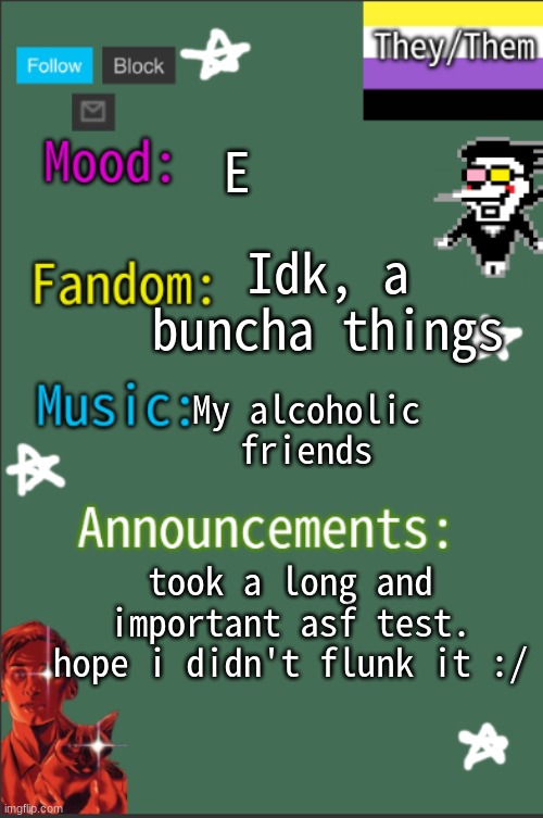 Im drained of energy now | E; Idk, a buncha things; My alcoholic friends; took a long and important asf test. hope i didn't flunk it :/ | image tagged in greyisnothot new temp,lgbtq,announcement | made w/ Imgflip meme maker