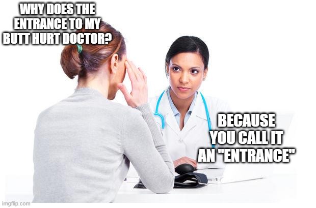 Entrance | WHY DOES THE ENTRANCE TO MY BUTT HURT DOCTOR? BECAUSE YOU CALL IT AN "ENTRANCE" | image tagged in woman and doctor | made w/ Imgflip meme maker