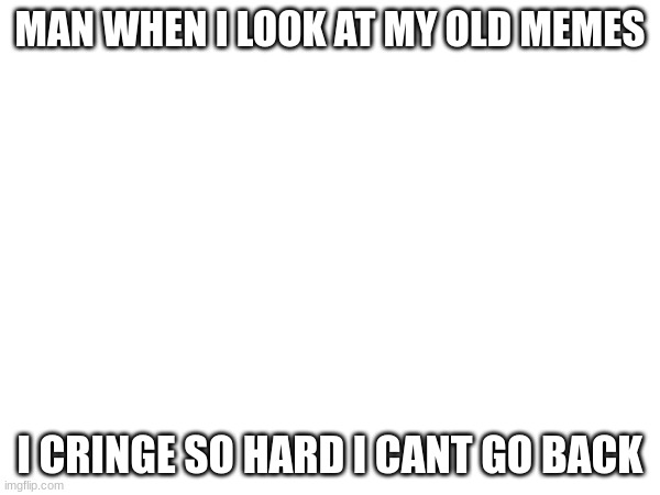 MAN WHEN I LOOK AT MY OLD MEMES; I CRINGE SO HARD I CANT GO BACK | made w/ Imgflip meme maker