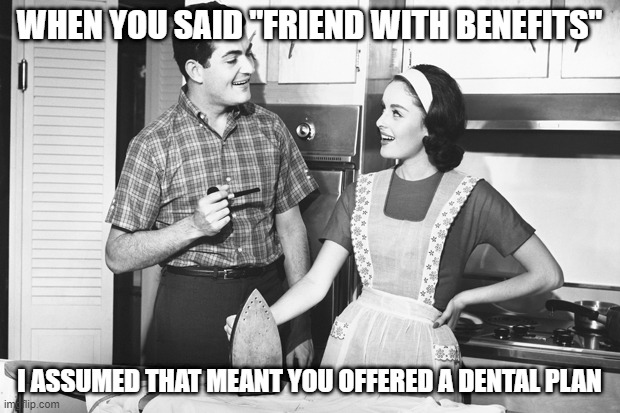 FWB | WHEN YOU SAID "FRIEND WITH BENEFITS"; I ASSUMED THAT MEANT YOU OFFERED A DENTAL PLAN | image tagged in vintage husband and wife | made w/ Imgflip meme maker