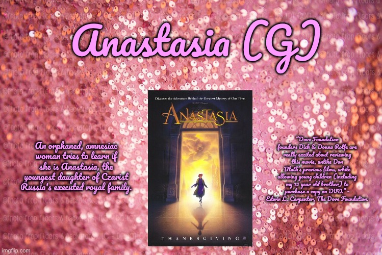 Anastasia (G) | Anastasia (G); “Dove Foundation founders Dick & Donna Rolfe are really excited about reviewing this movie, unlike Don Bluth’s previous films, while allowing young children (including my 12 year old brother) to purchase a copy on DVD.” - Edwin L. Carpenter, The Dove Foundation. An orphaned, amnesiac woman tries to learn if she is Anastasia, the youngest daughter of Czarist Russia's executed royal family. | image tagged in pink sequin background,disney plus,disney,deviantart,90s,disney princess | made w/ Imgflip meme maker