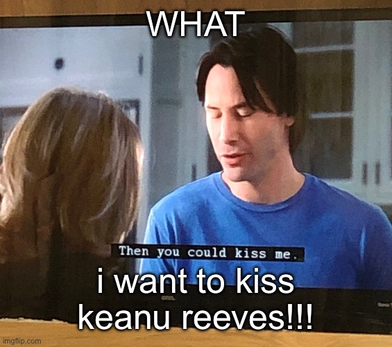 WHAT; i want to kiss keanu reeves!!! | made w/ Imgflip meme maker