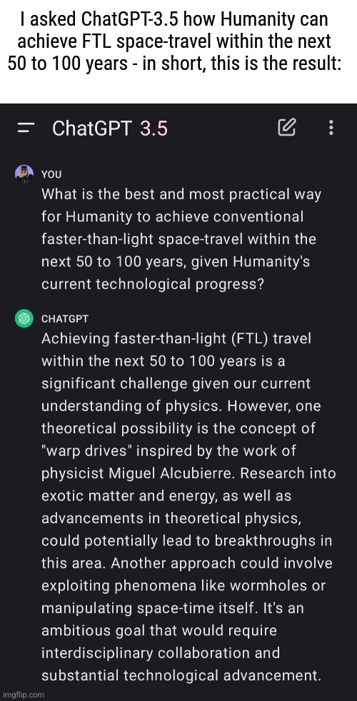 On Achieving FTL Space-Travel w/ ChatGPT-3.5 :> | I asked ChatGPT-3.5 how Humanity can achieve FTL space-travel within the next 50 to 100 years - in short, this is the result: | image tagged in simothefinlandized,chatgpt,space travel,technology,summary | made w/ Imgflip meme maker