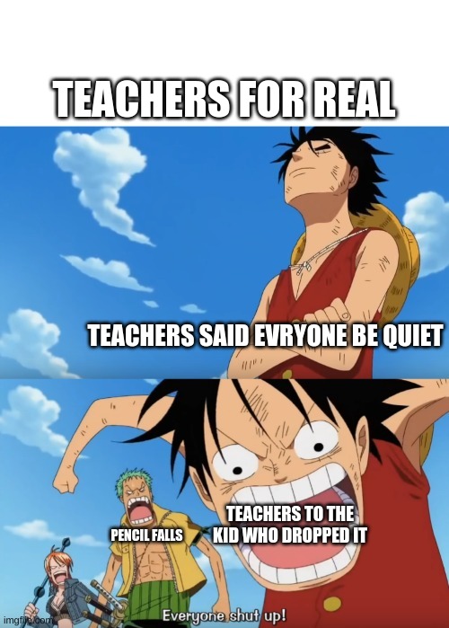 One Piece Luffy Calm Then Yelling | TEACHERS FOR REAL; TEACHERS SAID EVRYONE BE QUIET; TEACHERS TO THE KID WHO DROPPED IT; PENCIL FALLS | image tagged in one piece luffy calm then yelling | made w/ Imgflip meme maker
