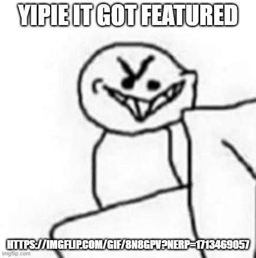 hehehe | YIPIE IT GOT FEATURED; HTTPS://IMGFLIP.COM/GIF/8N8GPV?NERP=1713469057 | image tagged in hehehe | made w/ Imgflip meme maker