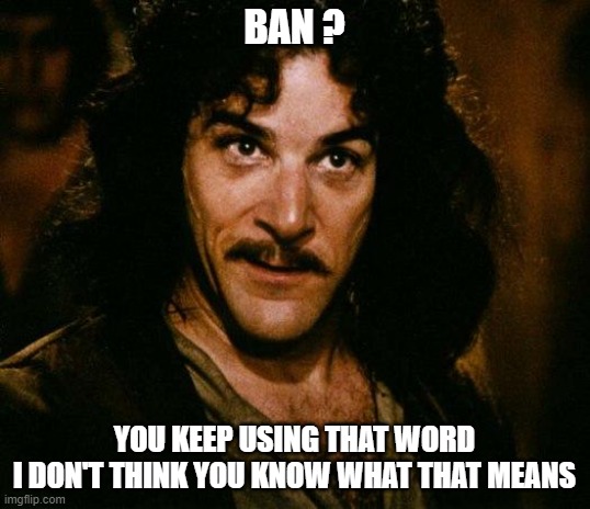 Ban? You keep using that word I don't think you know what that means | BAN ? YOU KEEP USING THAT WORD
I DON'T THINK YOU KNOW WHAT THAT MEANS | image tagged in memes,inigo montoya,abortion,ban | made w/ Imgflip meme maker
