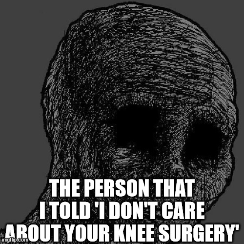 Cursed wojak | THE PERSON THAT I TOLD 'I DON'T CARE ABOUT YOUR KNEE SURGERY' | image tagged in cursed wojak | made w/ Imgflip meme maker