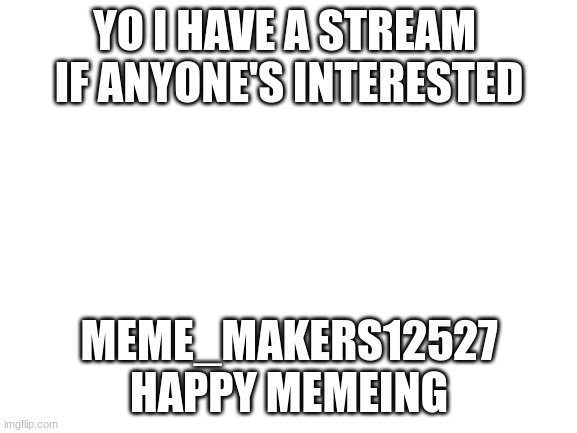 Blank White Template | YO I HAVE A STREAM 
IF ANYONE'S INTERESTED; MEME_MAKERS12527
HAPPY MEMEING | image tagged in blank white template | made w/ Imgflip meme maker