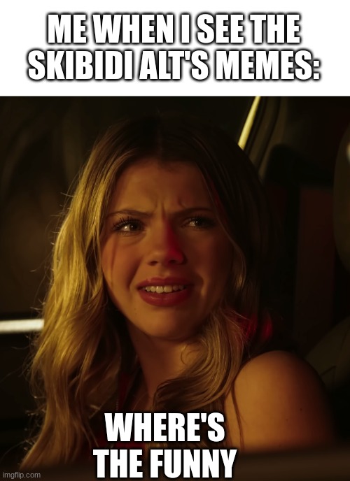 IDK where's the funny in their memes. They're not funny. | ME WHEN I SEE THE SKIBIDI ALT'S MEMES:; WHERE'S THE FUNNY | image tagged in memes,why are you reading this | made w/ Imgflip meme maker