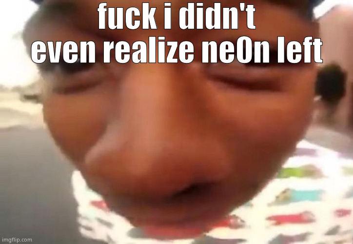 he was chill asf too | fuck i didn't even realize ne0n left | image tagged in negawatt | made w/ Imgflip meme maker