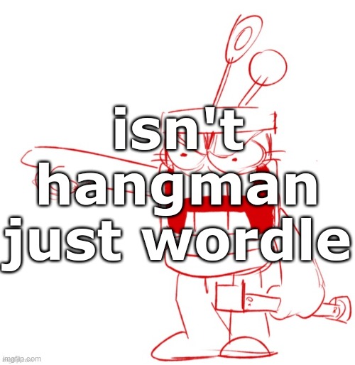 RRRAGGGGHHHHH!!!!!!!!!!!!!!!!!!!!!!!!!!!!!!!!!!!!!!!!!!! | isn't hangman just wordle | image tagged in rrragggghhhhh | made w/ Imgflip meme maker