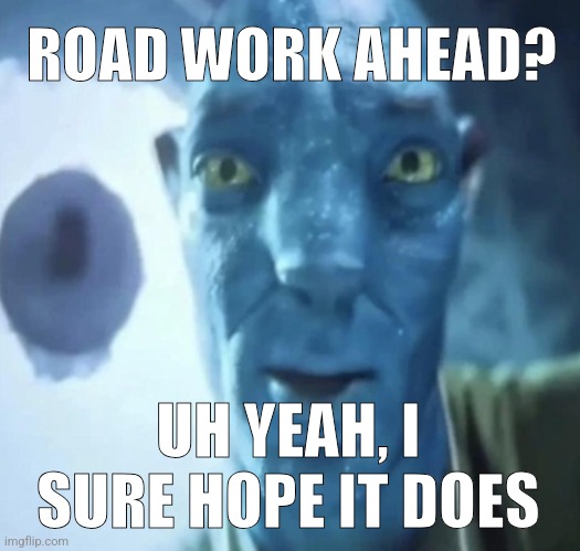 . | ROAD WORK AHEAD? UH YEAH, I SURE HOPE IT DOES | image tagged in staring avatar 2 dude | made w/ Imgflip meme maker