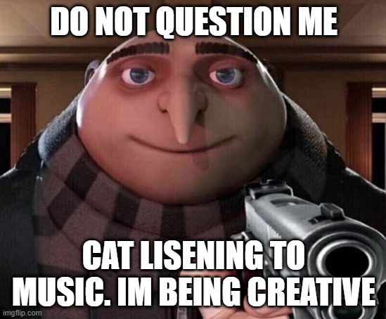 Gru Gun | DO NOT QUESTION ME; CAT LISENING TO MUSIC. IM BEING CREATIVE | image tagged in gru gun | made w/ Imgflip meme maker