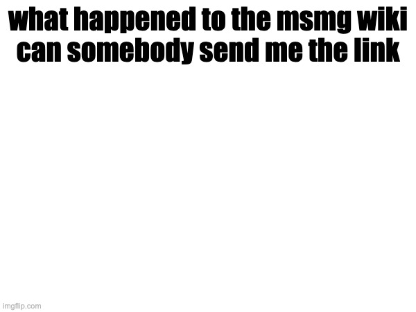 what happened to the msmg wiki



can somebody send me the link | made w/ Imgflip meme maker