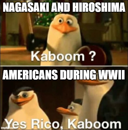 Hydrogen bomb go brrrrrr | NAGASAKI AND HIROSHIMA; AMERICANS DURING WWII | image tagged in kaboom yes rico kaboom | made w/ Imgflip meme maker