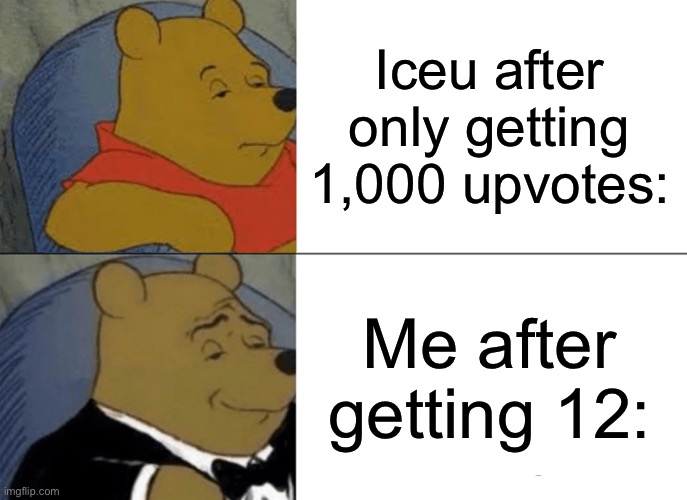 Tuxedo Winnie The Pooh | Iceu after only getting 1,000 upvotes:; Me after getting 12: | image tagged in memes,tuxedo winnie the pooh | made w/ Imgflip meme maker