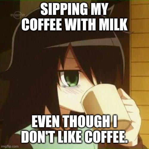 :3 | SIPPING MY COFFEE WITH MILK; EVEN THOUGH I DON'T LIKE COFFEE. | image tagged in tomoko sipping coffee | made w/ Imgflip meme maker