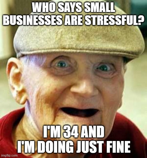 Small business stress | WHO SAYS SMALL BUSINESSES ARE STRESSFUL? I'M 34 AND I'M DOING JUST FINE | image tagged in angry old man,age,small business,aging,stress | made w/ Imgflip meme maker