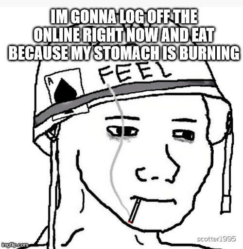 Satisfied war wojak | IM GONNA LOG OFF THE ONLINE RIGHT NOW AND EAT BECAUSE MY STOMACH IS BURNING | image tagged in war wojak | made w/ Imgflip meme maker