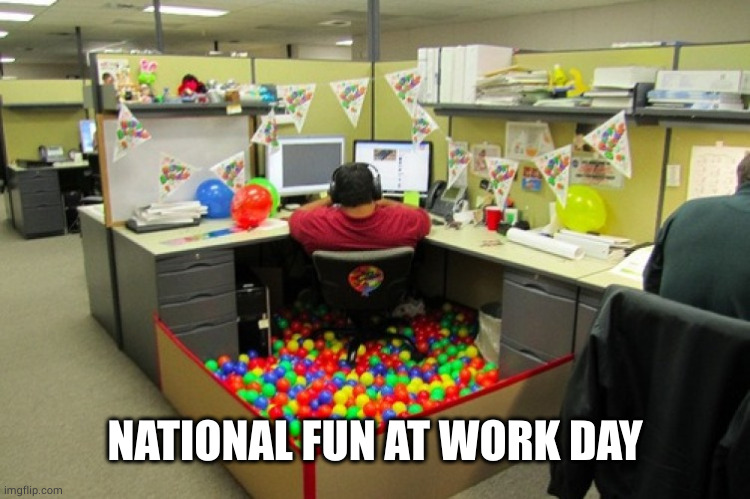 National Fun At Work Day | NATIONAL FUN AT WORK DAY | image tagged in national fun at work day | made w/ Imgflip meme maker