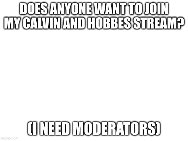 https://imgflip.com/m/calvinandhobbes | DOES ANYONE WANT TO JOIN MY CALVIN AND HOBBES STREAM? (I NEED MODERATORS) | image tagged in calvin and hobbes | made w/ Imgflip meme maker