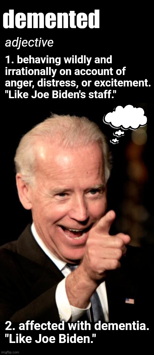 The entire White House in one word: demented | demented; adjective; 1. behaving wildly and irrationally on account of anger, distress, or excitement.
"Like Joe Biden's staff."; 2. affected with dementia.
"Like Joe Biden." | image tagged in memes,smilin biden,democrats,dementia,demented,woke | made w/ Imgflip meme maker