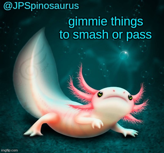 JPSpinosaurus's axolotl announcement temp | gimmie things to smash or pass | image tagged in jpspinosaurus's axolotl announcement temp | made w/ Imgflip meme maker