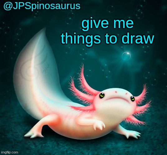 JPSpinosaurus's axolotl announcement temp | give me things to draw | image tagged in jpspinosaurus's axolotl announcement temp | made w/ Imgflip meme maker