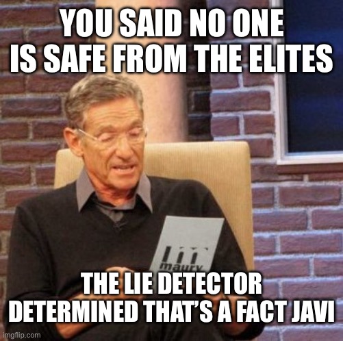 Maury Lie Detector Meme | YOU SAID NO ONE IS SAFE FROM THE ELITES THE LIE DETECTOR DETERMINED THAT’S A FACT JACK | image tagged in memes,maury lie detector | made w/ Imgflip meme maker