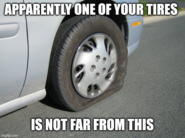 APPARENTLY ONE OF YOUR TIRES IS NOT FAR FROM THIS | image tagged in real man flat tire | made w/ Imgflip meme maker