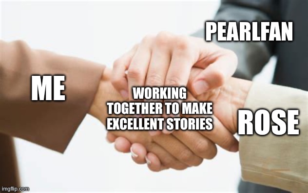 You heard that right! Rose is now working with me and Pearl to make absolute masterpieces of writing | PEARLFAN; ME; WORKING TOGETHER TO MAKE EXCELLENT STORIES; ROSE | image tagged in triple handshake | made w/ Imgflip meme maker