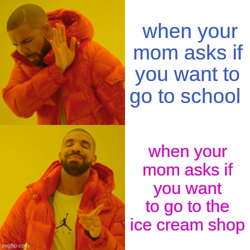 Drake Hotline Bling Meme | when your mom asks if you want to go to school; when your mom asks if you want to go to the ice cream shop | image tagged in memes,drake hotline bling | made w/ Imgflip meme maker