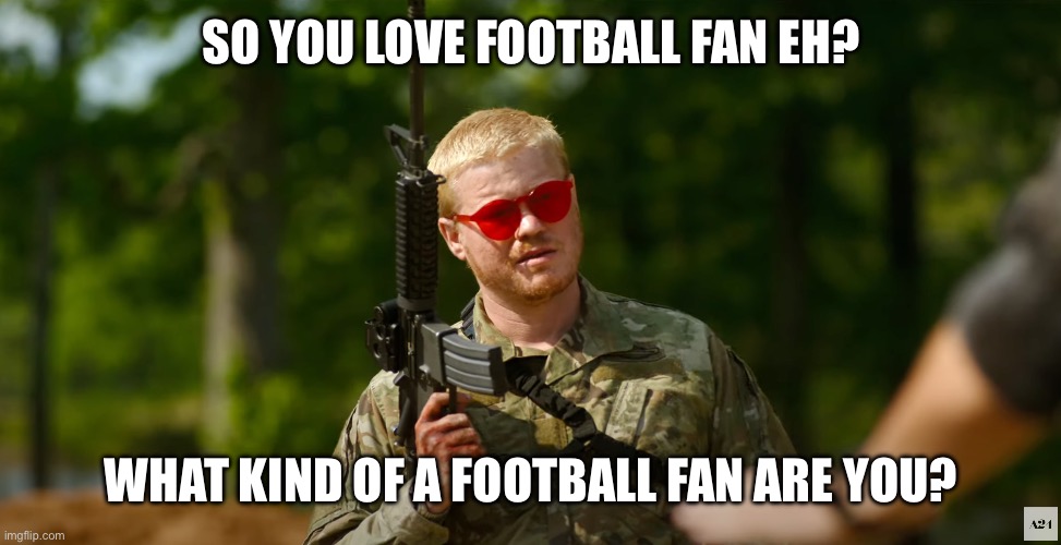 What kind of a football fan are you? | SO YOU LOVE FOOTBALL FAN EH? WHAT KIND OF A FOOTBALL FAN ARE YOU? | image tagged in what kind of american | made w/ Imgflip meme maker